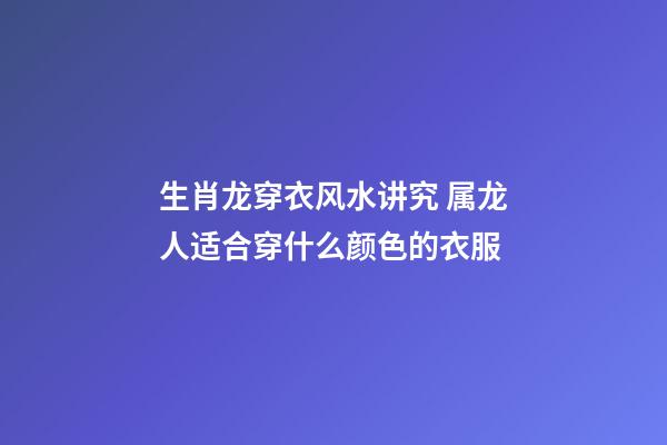 生肖龙穿衣风水讲究 属龙人适合穿什么颜色的衣服